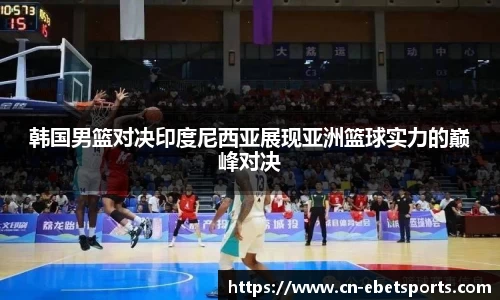 韩国男篮对决印度尼西亚展现亚洲篮球实力的巅峰对决