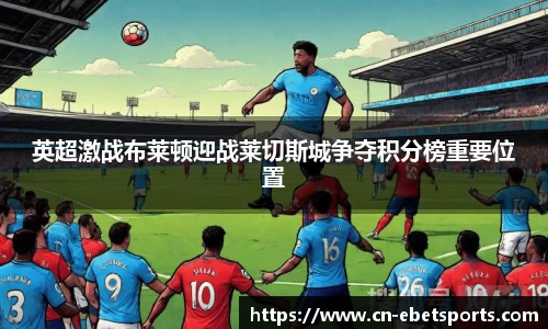英超激战布莱顿迎战莱切斯城争夺积分榜重要位置